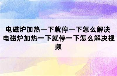 电磁炉加热一下就停一下怎么解决 电磁炉加热一下就停一下怎么解决视频